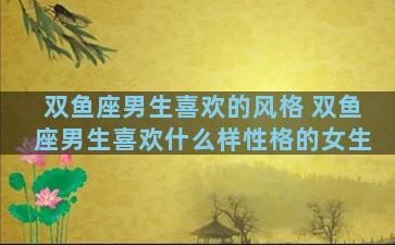 双鱼座男生喜欢的风格 双鱼座男生喜欢什么样性格的女生